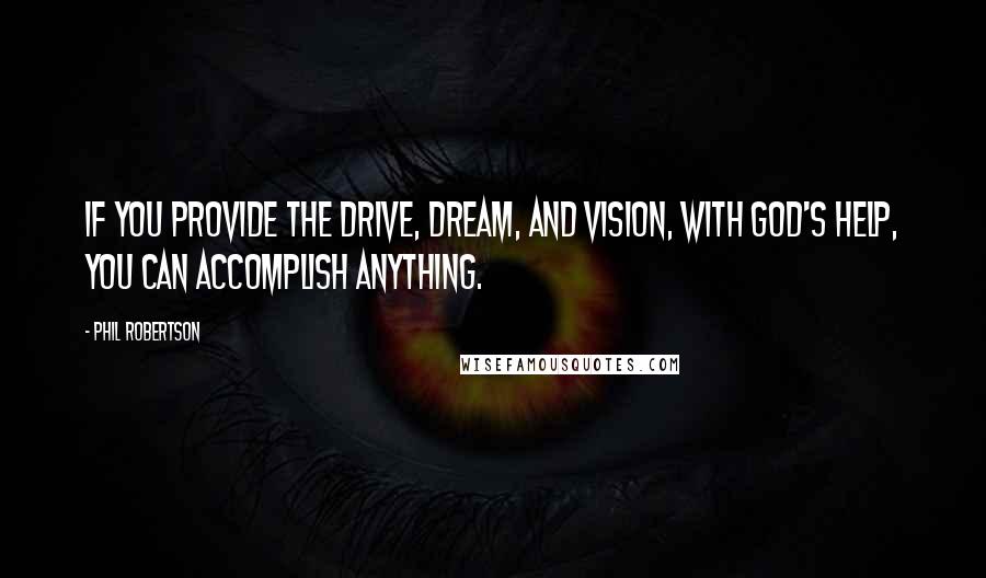 Phil Robertson Quotes: If you provide the drive, dream, and vision, with God's help, you can accomplish anything.