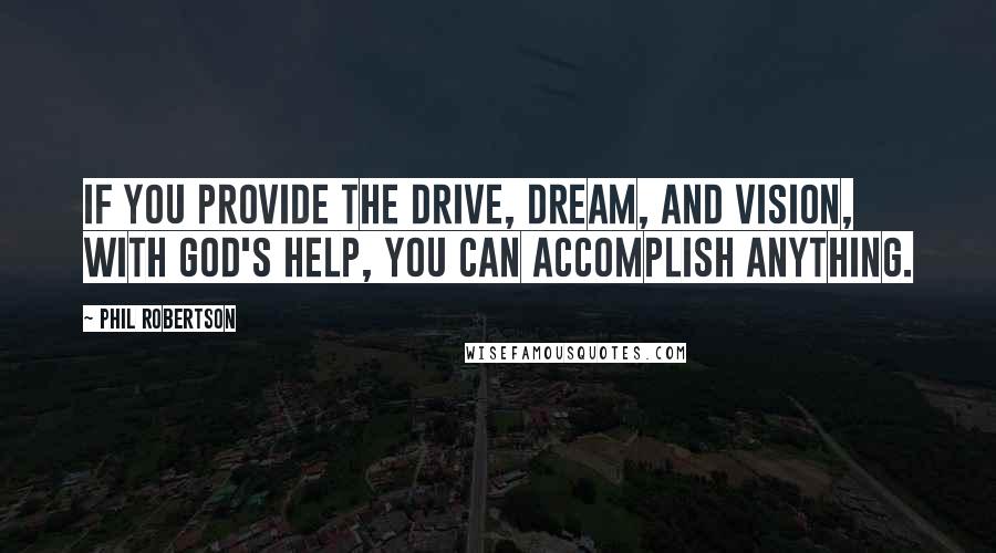 Phil Robertson Quotes: If you provide the drive, dream, and vision, with God's help, you can accomplish anything.