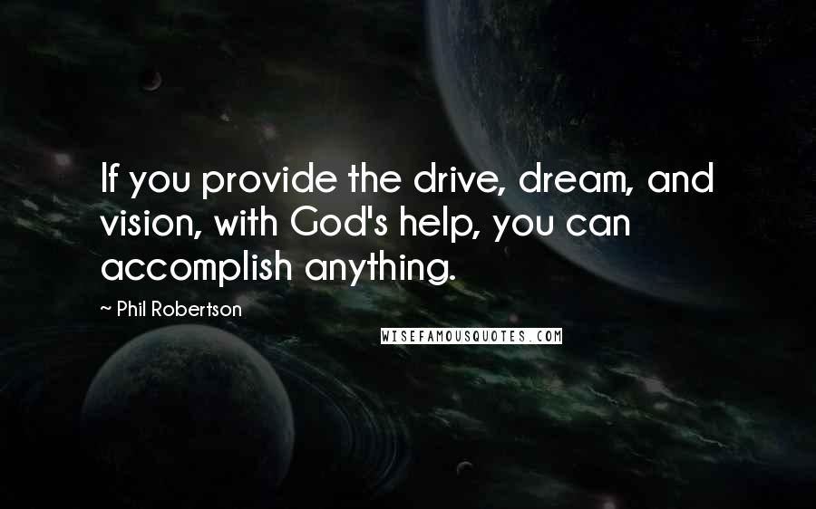 Phil Robertson Quotes: If you provide the drive, dream, and vision, with God's help, you can accomplish anything.