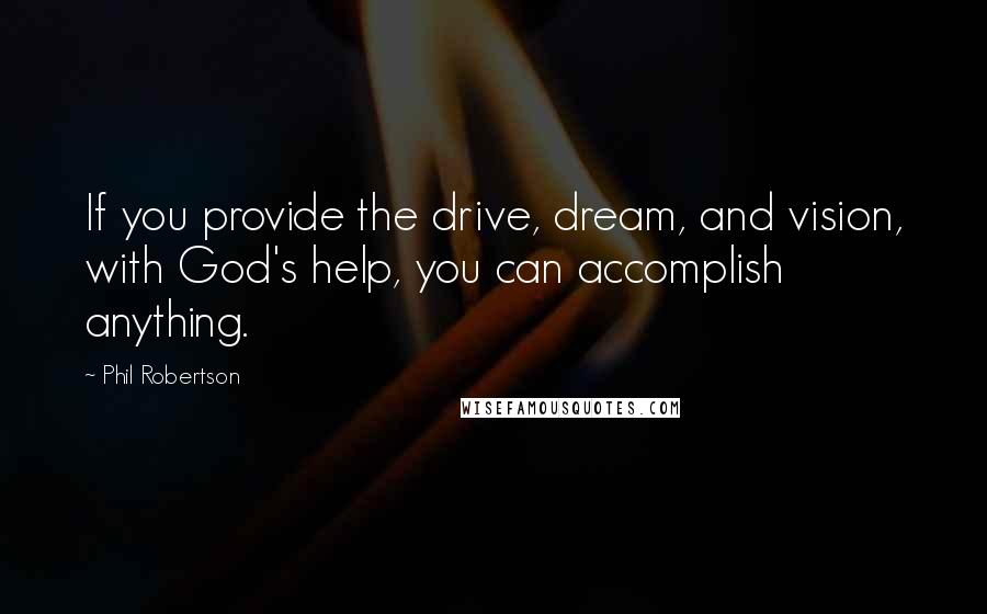 Phil Robertson Quotes: If you provide the drive, dream, and vision, with God's help, you can accomplish anything.