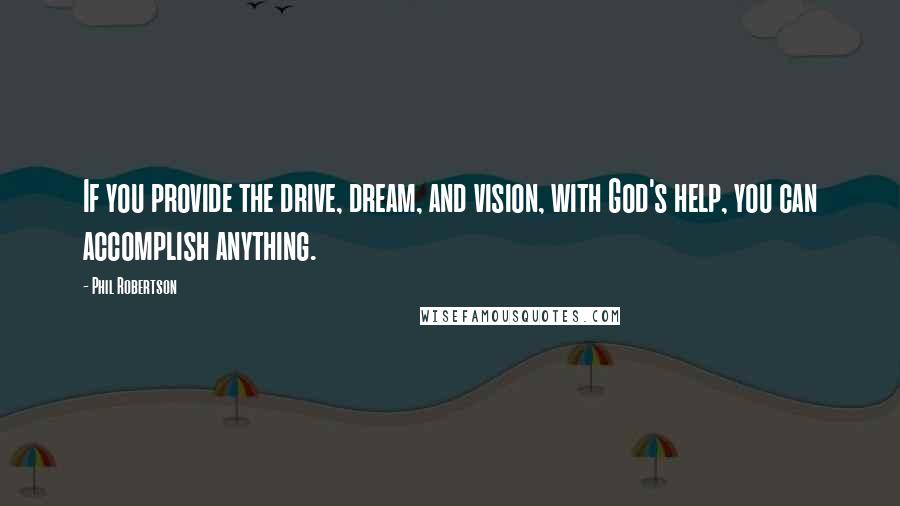 Phil Robertson Quotes: If you provide the drive, dream, and vision, with God's help, you can accomplish anything.