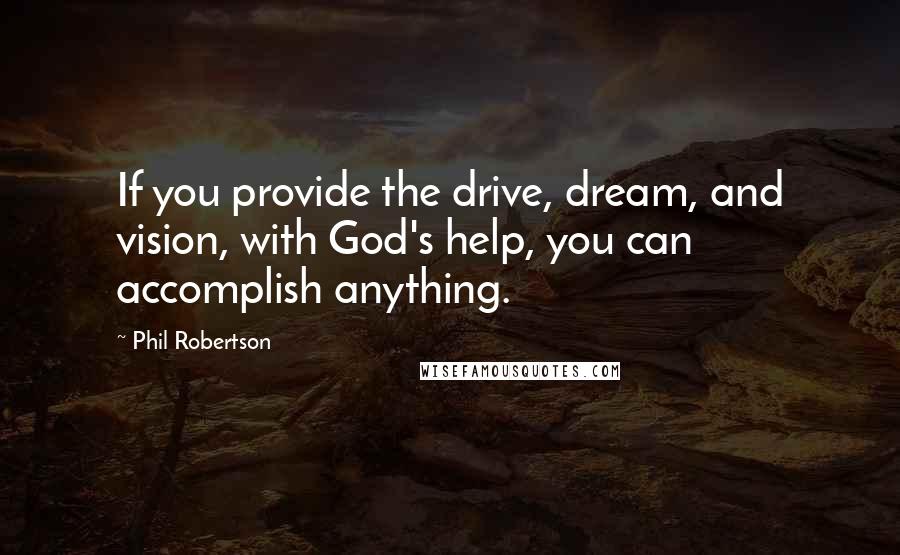 Phil Robertson Quotes: If you provide the drive, dream, and vision, with God's help, you can accomplish anything.