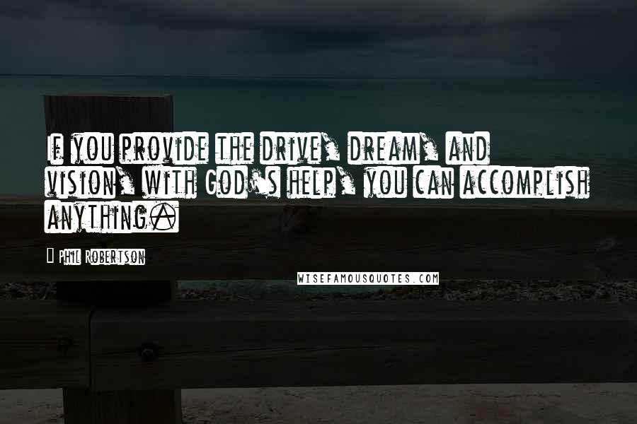 Phil Robertson Quotes: If you provide the drive, dream, and vision, with God's help, you can accomplish anything.