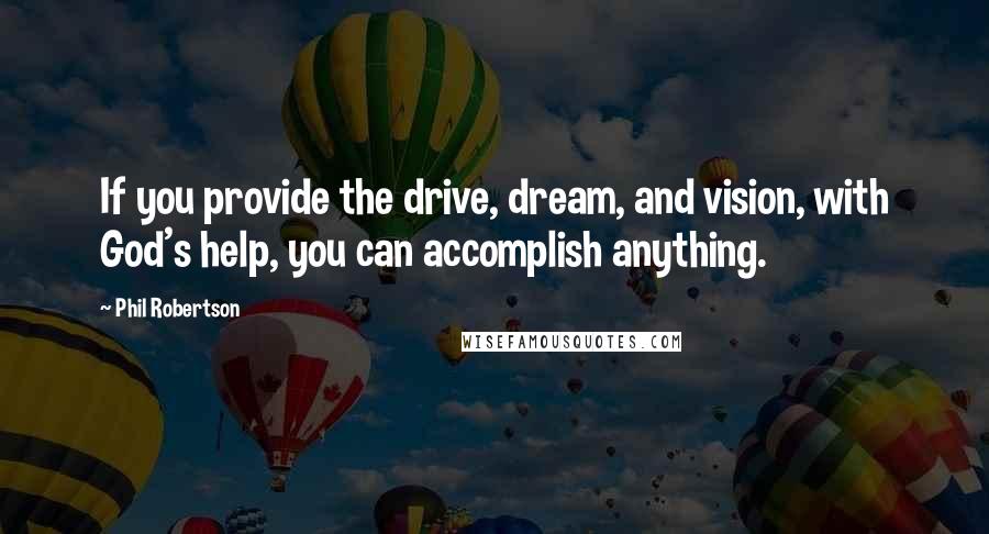 Phil Robertson Quotes: If you provide the drive, dream, and vision, with God's help, you can accomplish anything.