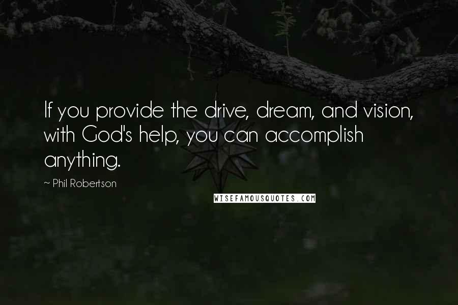 Phil Robertson Quotes: If you provide the drive, dream, and vision, with God's help, you can accomplish anything.