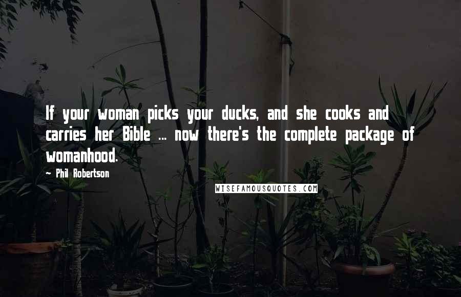 Phil Robertson Quotes: If your woman picks your ducks, and she cooks and carries her Bible ... now there's the complete package of womanhood.