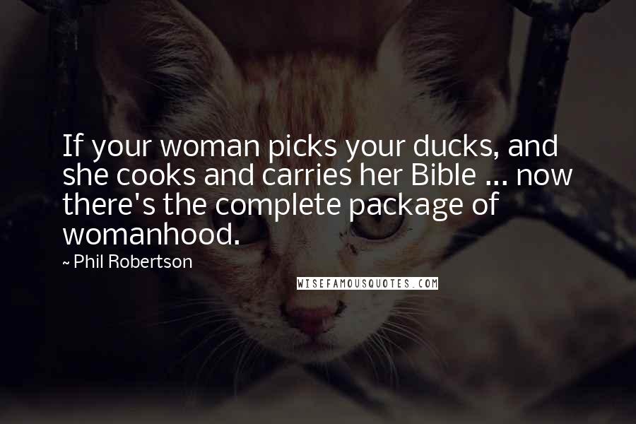 Phil Robertson Quotes: If your woman picks your ducks, and she cooks and carries her Bible ... now there's the complete package of womanhood.