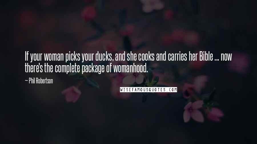 Phil Robertson Quotes: If your woman picks your ducks, and she cooks and carries her Bible ... now there's the complete package of womanhood.