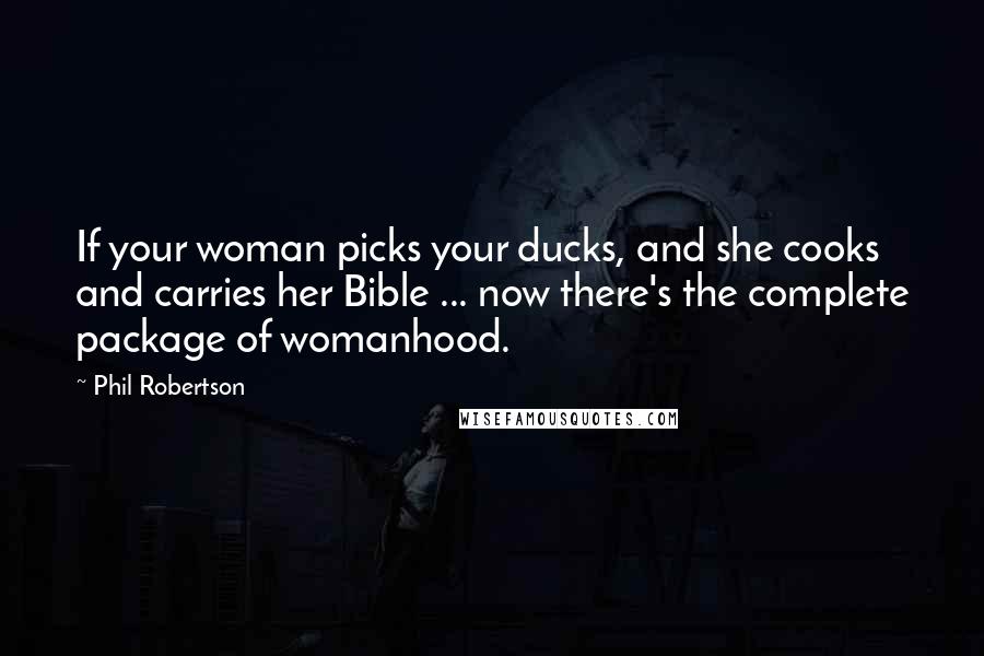 Phil Robertson Quotes: If your woman picks your ducks, and she cooks and carries her Bible ... now there's the complete package of womanhood.