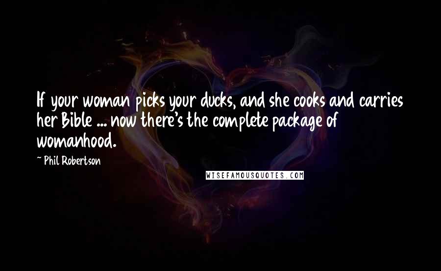 Phil Robertson Quotes: If your woman picks your ducks, and she cooks and carries her Bible ... now there's the complete package of womanhood.