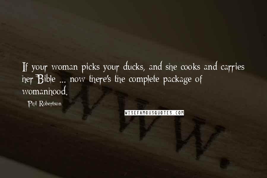 Phil Robertson Quotes: If your woman picks your ducks, and she cooks and carries her Bible ... now there's the complete package of womanhood.