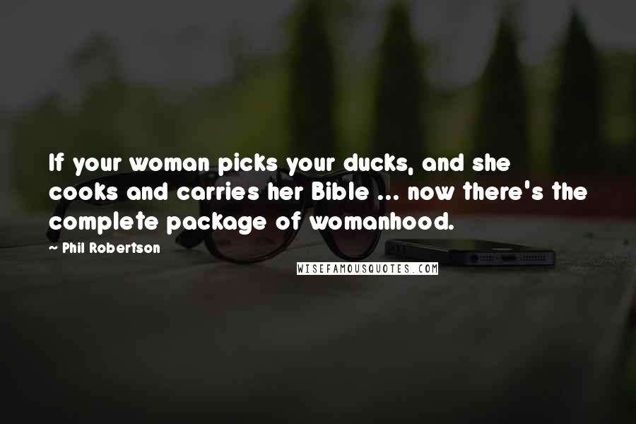 Phil Robertson Quotes: If your woman picks your ducks, and she cooks and carries her Bible ... now there's the complete package of womanhood.