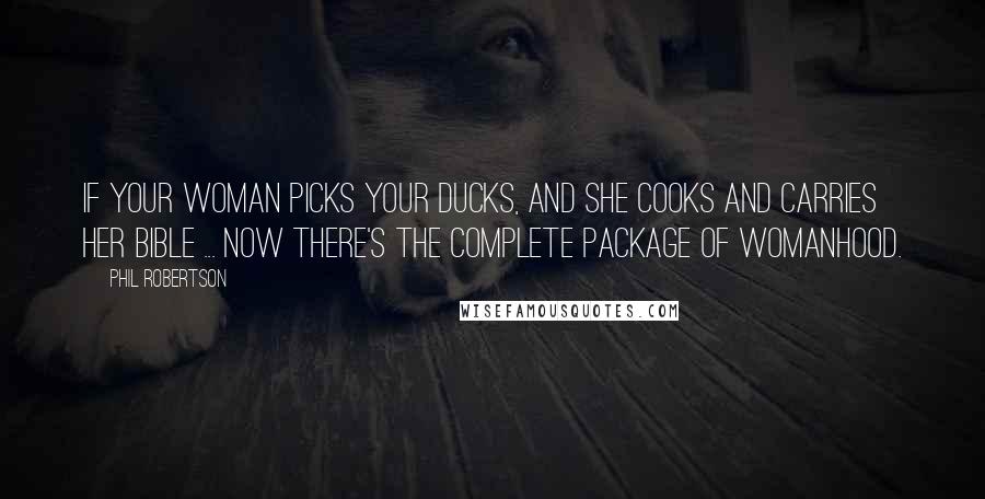 Phil Robertson Quotes: If your woman picks your ducks, and she cooks and carries her Bible ... now there's the complete package of womanhood.