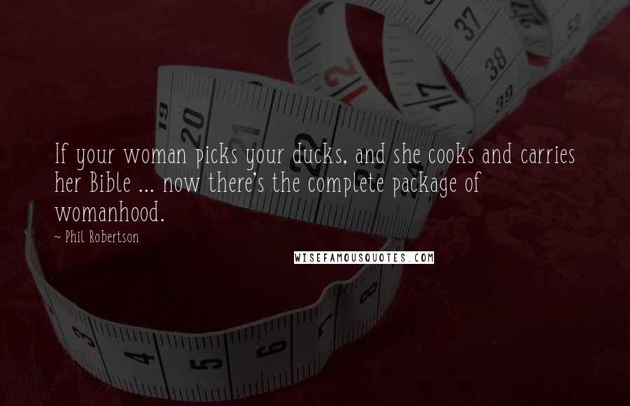 Phil Robertson Quotes: If your woman picks your ducks, and she cooks and carries her Bible ... now there's the complete package of womanhood.