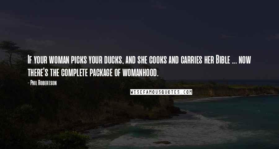 Phil Robertson Quotes: If your woman picks your ducks, and she cooks and carries her Bible ... now there's the complete package of womanhood.