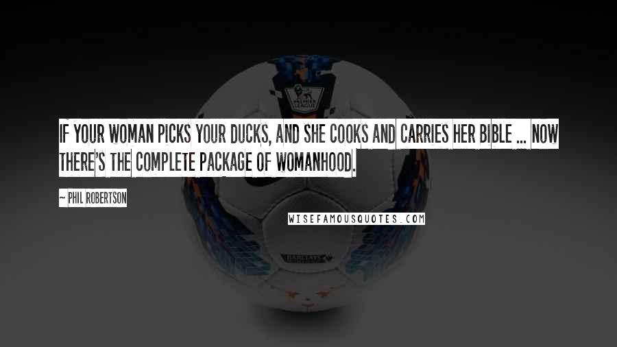 Phil Robertson Quotes: If your woman picks your ducks, and she cooks and carries her Bible ... now there's the complete package of womanhood.