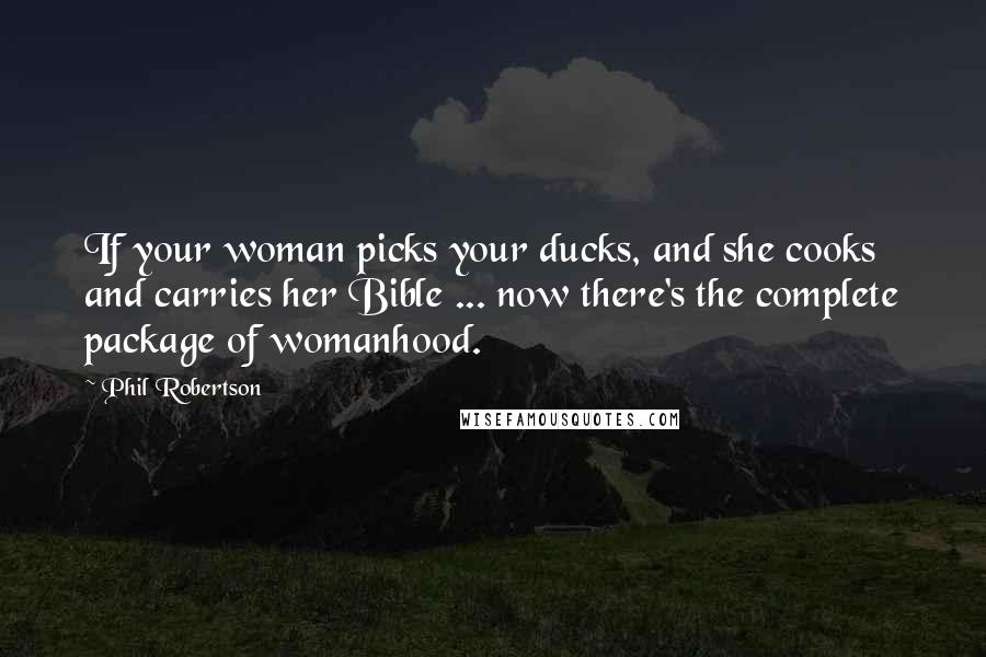 Phil Robertson Quotes: If your woman picks your ducks, and she cooks and carries her Bible ... now there's the complete package of womanhood.