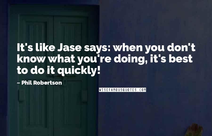 Phil Robertson Quotes: It's like Jase says: when you don't know what you're doing, it's best to do it quickly!