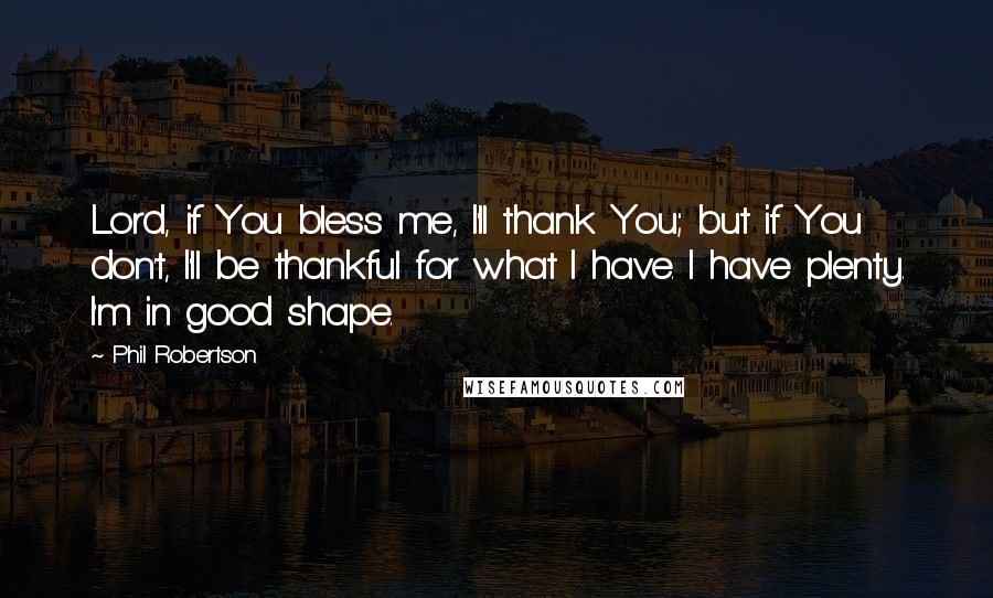 Phil Robertson Quotes: Lord, if You bless me, I'll thank You; but if You don't, I'll be thankful for what I have. I have plenty. I'm in good shape.