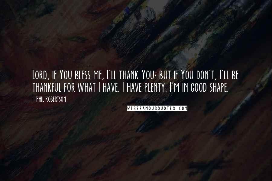 Phil Robertson Quotes: Lord, if You bless me, I'll thank You; but if You don't, I'll be thankful for what I have. I have plenty. I'm in good shape.