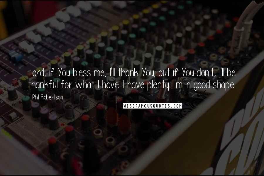 Phil Robertson Quotes: Lord, if You bless me, I'll thank You; but if You don't, I'll be thankful for what I have. I have plenty. I'm in good shape.