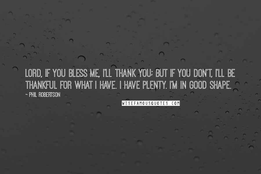 Phil Robertson Quotes: Lord, if You bless me, I'll thank You; but if You don't, I'll be thankful for what I have. I have plenty. I'm in good shape.