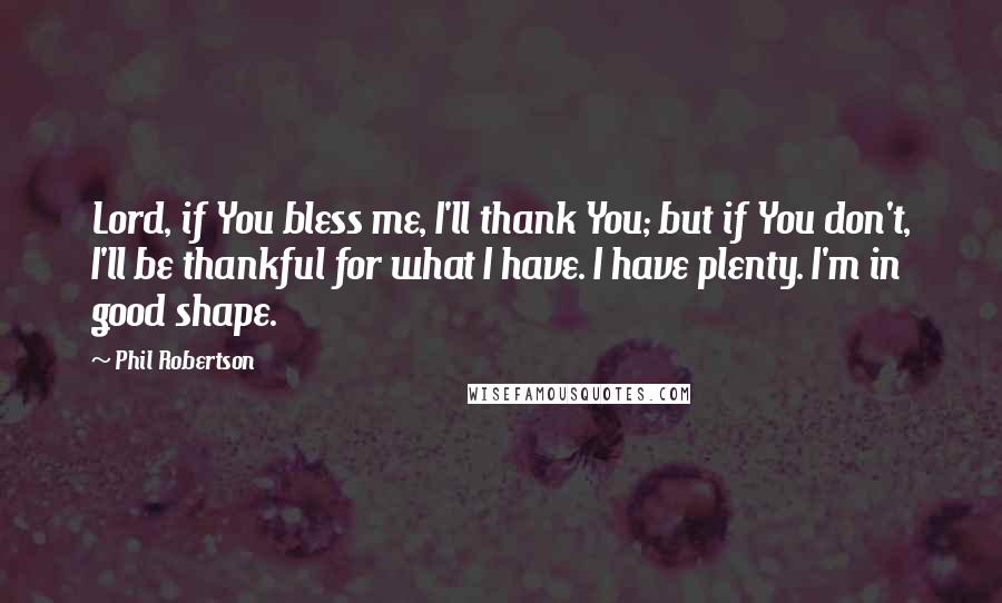 Phil Robertson Quotes: Lord, if You bless me, I'll thank You; but if You don't, I'll be thankful for what I have. I have plenty. I'm in good shape.