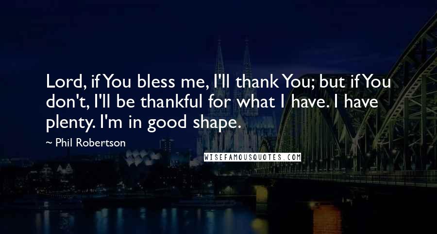 Phil Robertson Quotes: Lord, if You bless me, I'll thank You; but if You don't, I'll be thankful for what I have. I have plenty. I'm in good shape.