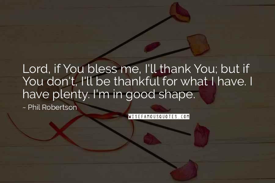 Phil Robertson Quotes: Lord, if You bless me, I'll thank You; but if You don't, I'll be thankful for what I have. I have plenty. I'm in good shape.