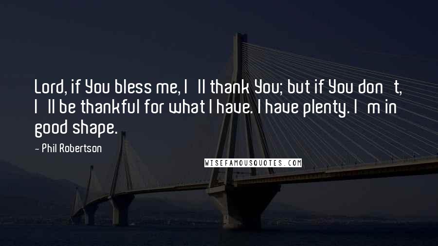 Phil Robertson Quotes: Lord, if You bless me, I'll thank You; but if You don't, I'll be thankful for what I have. I have plenty. I'm in good shape.