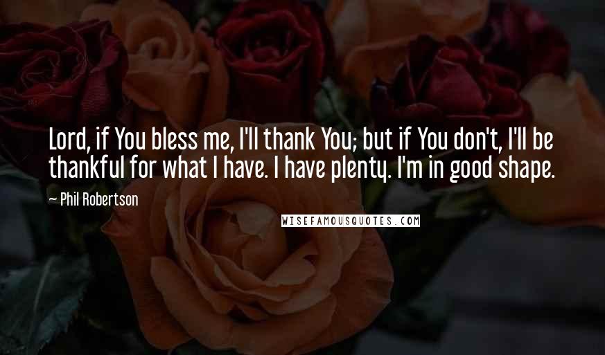 Phil Robertson Quotes: Lord, if You bless me, I'll thank You; but if You don't, I'll be thankful for what I have. I have plenty. I'm in good shape.