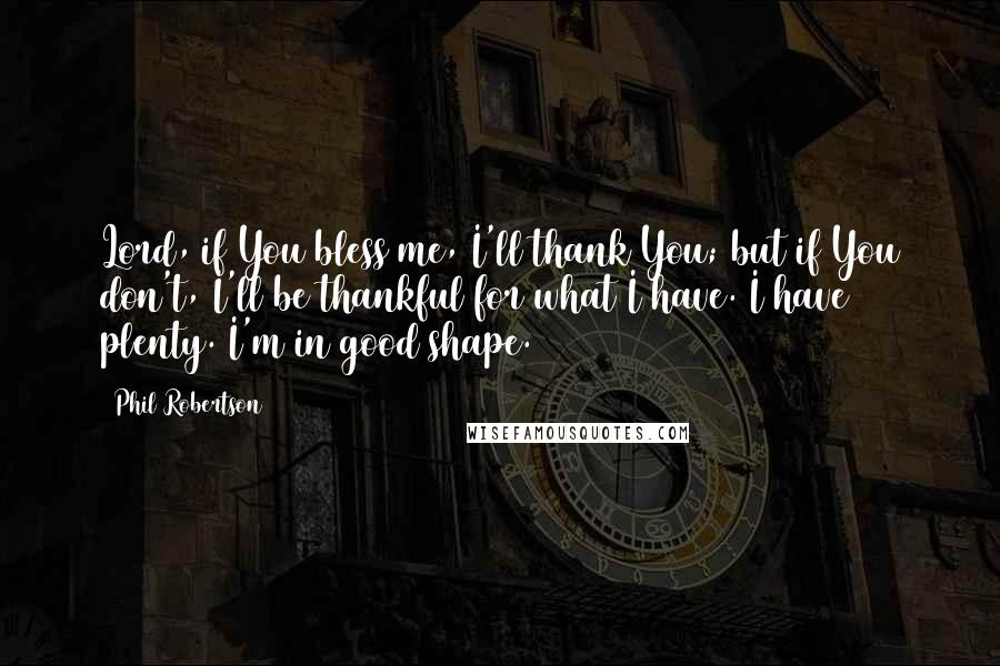 Phil Robertson Quotes: Lord, if You bless me, I'll thank You; but if You don't, I'll be thankful for what I have. I have plenty. I'm in good shape.