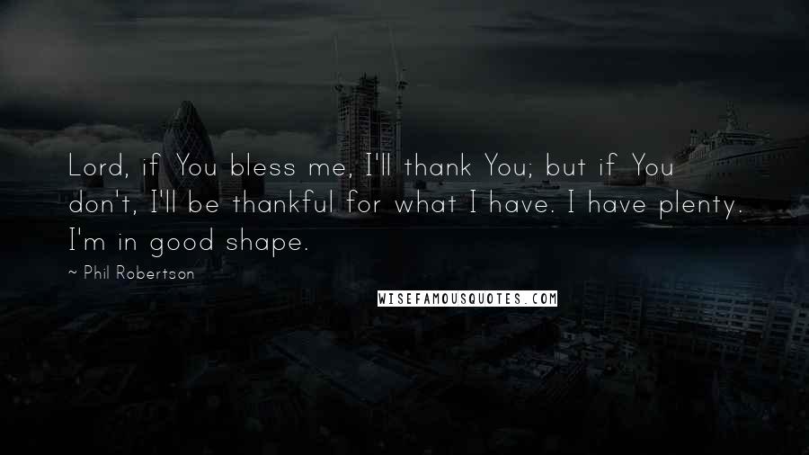Phil Robertson Quotes: Lord, if You bless me, I'll thank You; but if You don't, I'll be thankful for what I have. I have plenty. I'm in good shape.
