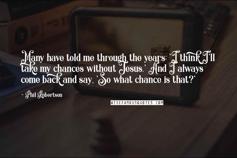 Phil Robertson Quotes: Many have told me through the years: 'I think I'll take my chances without Jesus.' And I always come back and say, 'So what chance is that?'