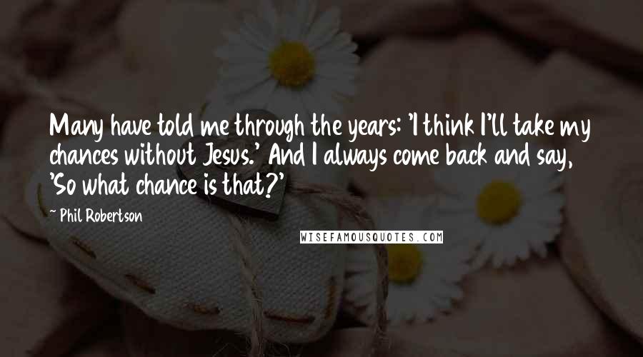 Phil Robertson Quotes: Many have told me through the years: 'I think I'll take my chances without Jesus.' And I always come back and say, 'So what chance is that?'