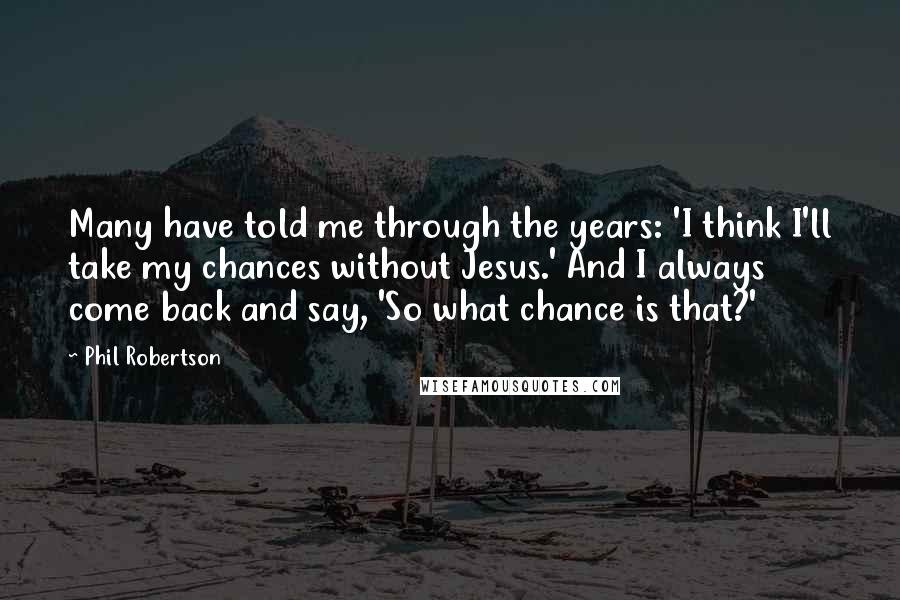Phil Robertson Quotes: Many have told me through the years: 'I think I'll take my chances without Jesus.' And I always come back and say, 'So what chance is that?'