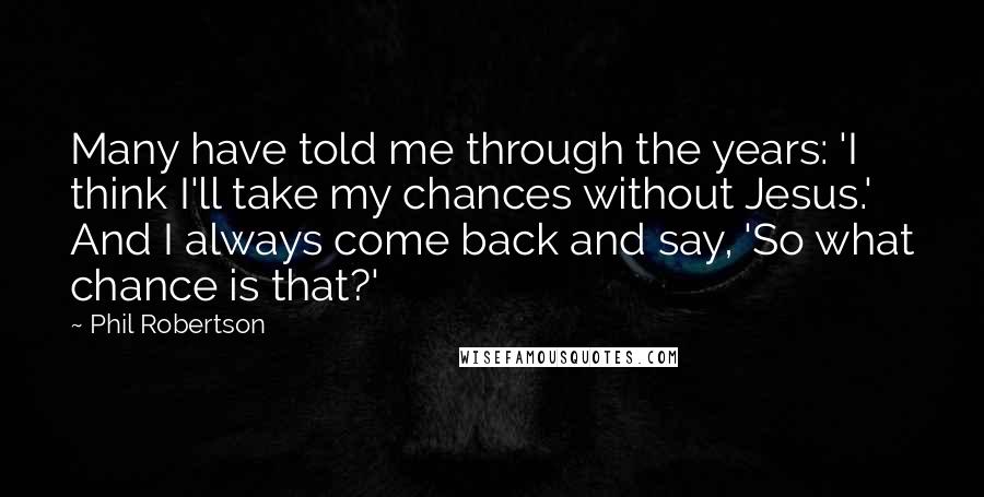 Phil Robertson Quotes: Many have told me through the years: 'I think I'll take my chances without Jesus.' And I always come back and say, 'So what chance is that?'