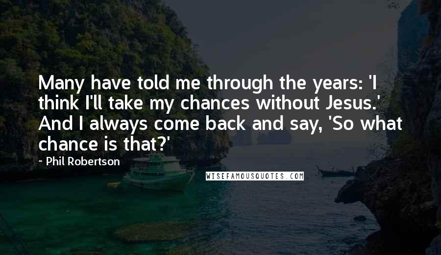 Phil Robertson Quotes: Many have told me through the years: 'I think I'll take my chances without Jesus.' And I always come back and say, 'So what chance is that?'