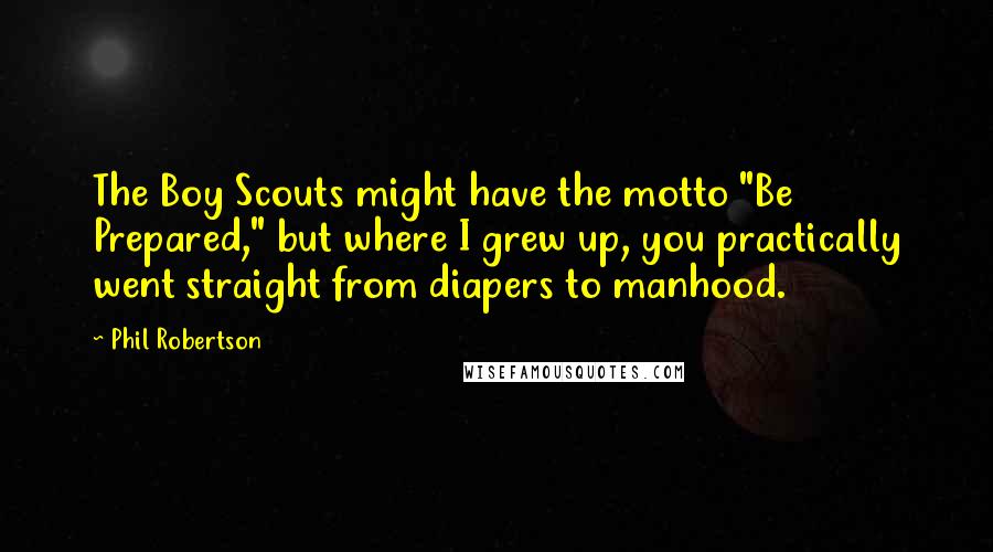 Phil Robertson Quotes: The Boy Scouts might have the motto "Be Prepared," but where I grew up, you practically went straight from diapers to manhood.
