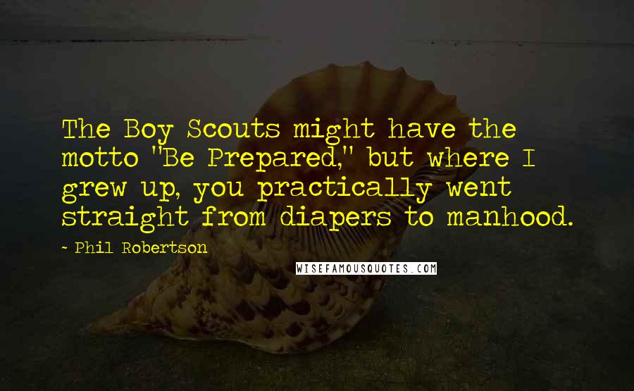 Phil Robertson Quotes: The Boy Scouts might have the motto "Be Prepared," but where I grew up, you practically went straight from diapers to manhood.