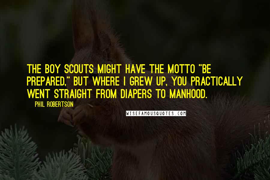 Phil Robertson Quotes: The Boy Scouts might have the motto "Be Prepared," but where I grew up, you practically went straight from diapers to manhood.