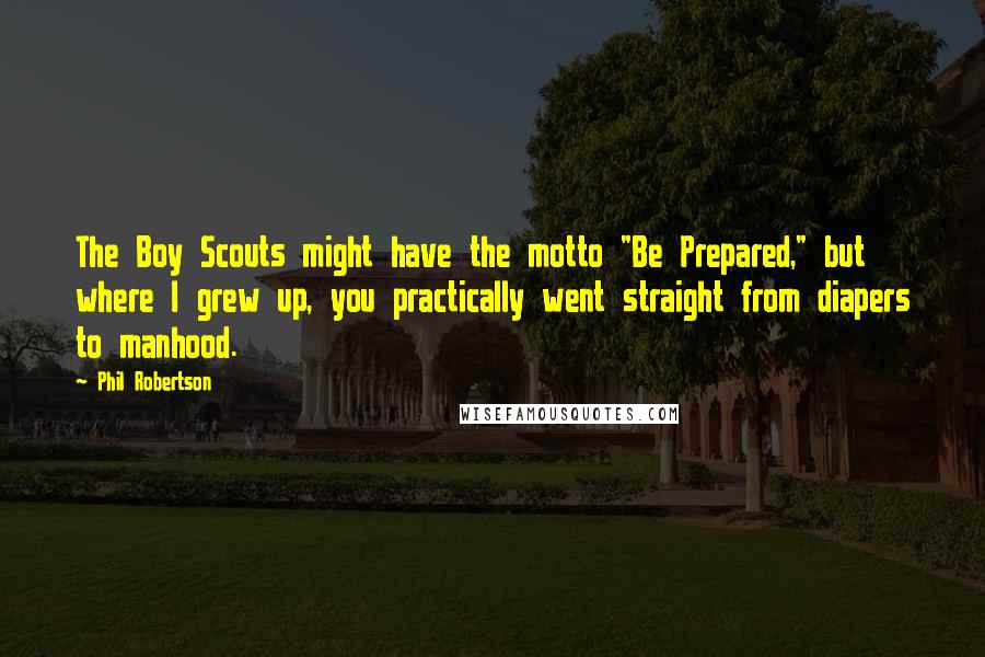 Phil Robertson Quotes: The Boy Scouts might have the motto "Be Prepared," but where I grew up, you practically went straight from diapers to manhood.