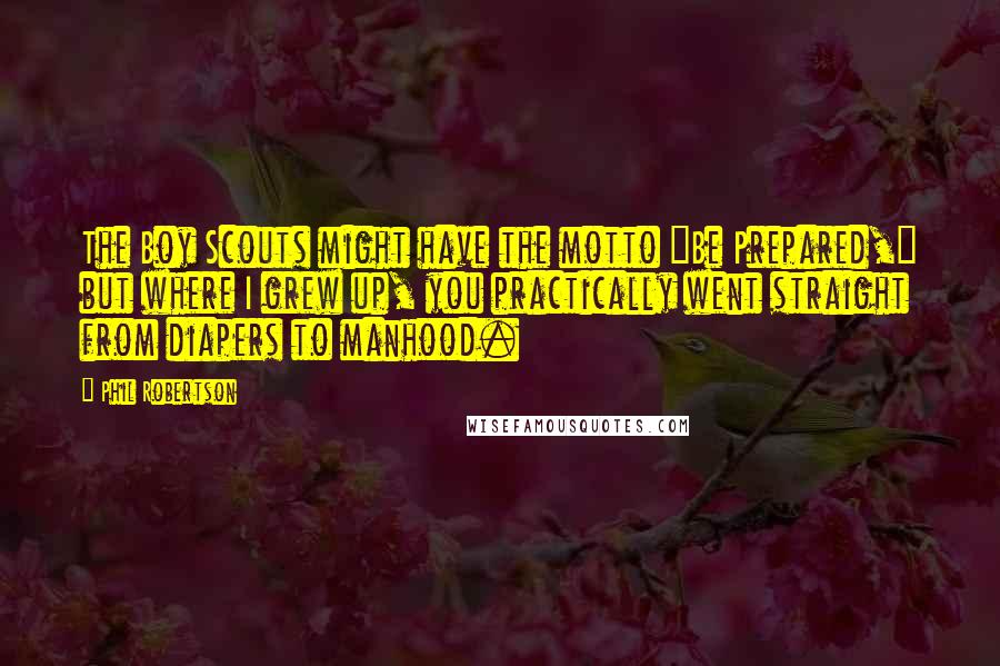 Phil Robertson Quotes: The Boy Scouts might have the motto "Be Prepared," but where I grew up, you practically went straight from diapers to manhood.