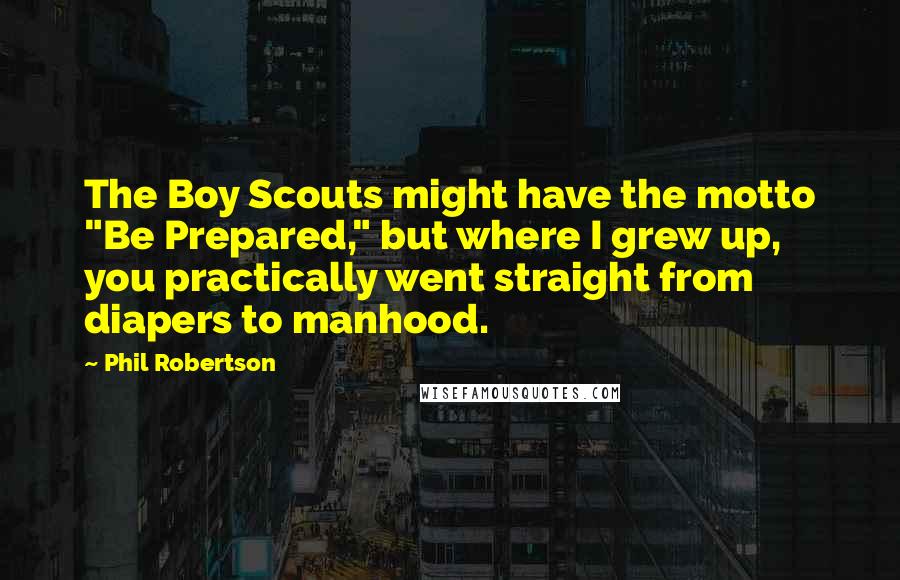 Phil Robertson Quotes: The Boy Scouts might have the motto "Be Prepared," but where I grew up, you practically went straight from diapers to manhood.