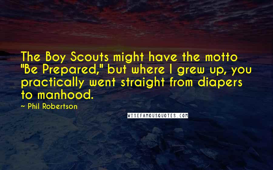 Phil Robertson Quotes: The Boy Scouts might have the motto "Be Prepared," but where I grew up, you practically went straight from diapers to manhood.