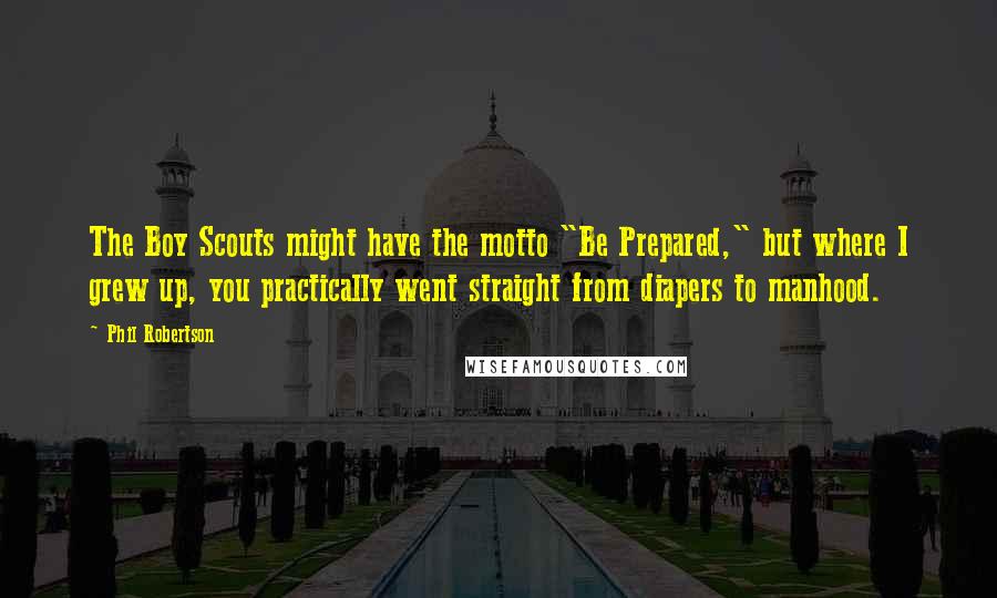 Phil Robertson Quotes: The Boy Scouts might have the motto "Be Prepared," but where I grew up, you practically went straight from diapers to manhood.