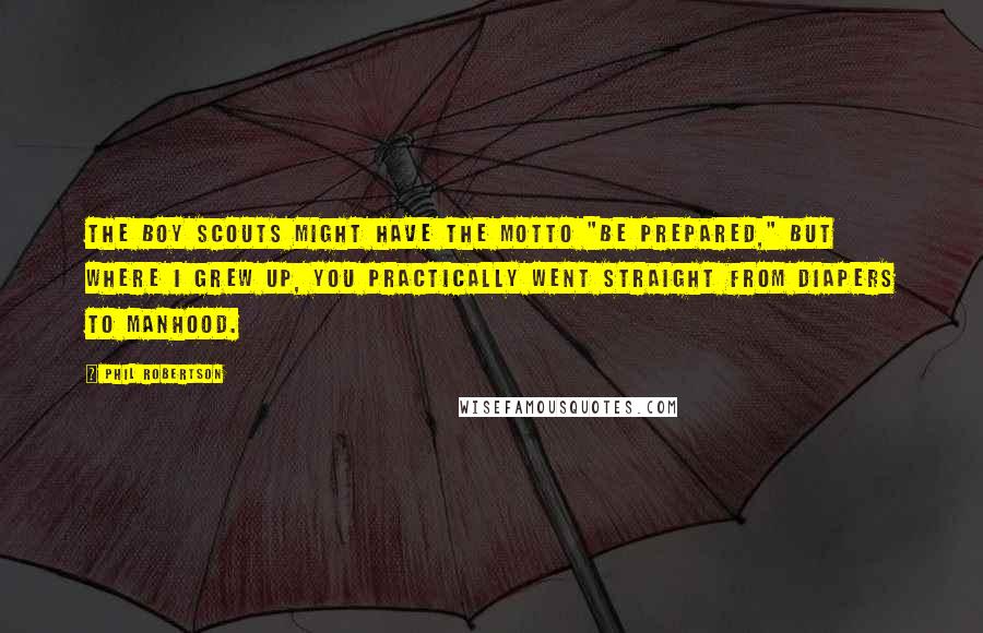 Phil Robertson Quotes: The Boy Scouts might have the motto "Be Prepared," but where I grew up, you practically went straight from diapers to manhood.