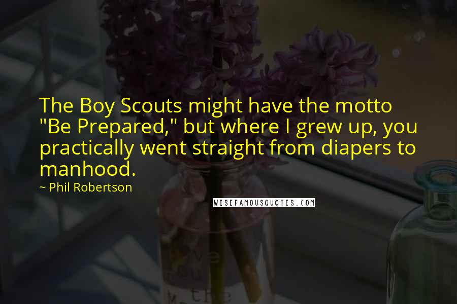 Phil Robertson Quotes: The Boy Scouts might have the motto "Be Prepared," but where I grew up, you practically went straight from diapers to manhood.