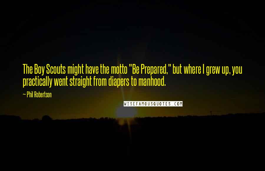 Phil Robertson Quotes: The Boy Scouts might have the motto "Be Prepared," but where I grew up, you practically went straight from diapers to manhood.