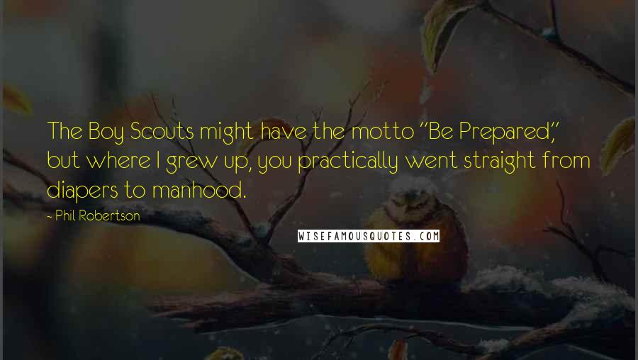Phil Robertson Quotes: The Boy Scouts might have the motto "Be Prepared," but where I grew up, you practically went straight from diapers to manhood.